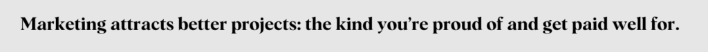 Marketing attracts better projects: the kind you're proud of and get paid well for
