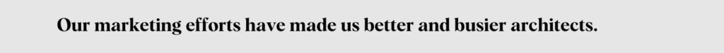 Our marketing efforts have made us better and busier architects