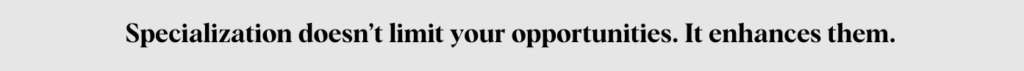 Specialization doesn’t limit your opportunities. It enhances them.