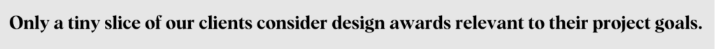 Only a tiny slice of our clients consider design awards relevant to their project goals.