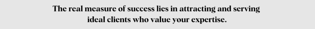 The real measure of success lies in attracting and serving ideal clients who value your expertise.