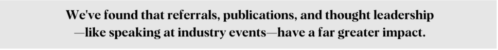 We've found that referrals, publications, and thought leadership - like speaking at industry events - have far greater impact